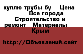 куплю трубы бу  › Цена ­ 10 - Все города Строительство и ремонт » Материалы   . Крым